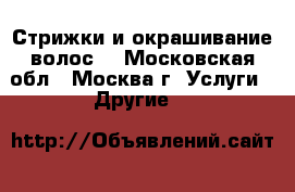 Стрижки и окрашивание волос. - Московская обл., Москва г. Услуги » Другие   